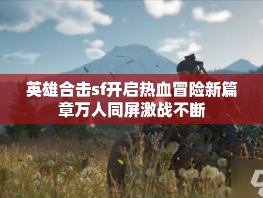 英雄合击sf开启热血冒险新篇章万人同屏激战不断