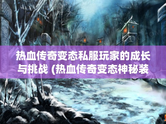 热血传奇变态私服玩家的成长与挑战 (热血传奇变态神秘装备)