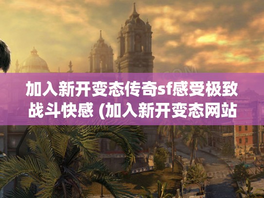 加入新开变态传奇sf感受极致战斗快感 (加入新开变态网站)