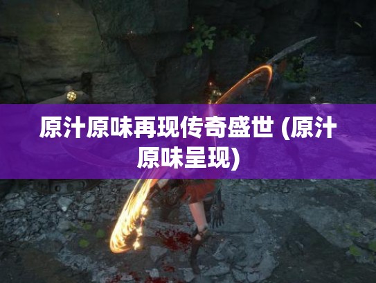 原汁原味再现传奇盛世 (原汁原味呈现)