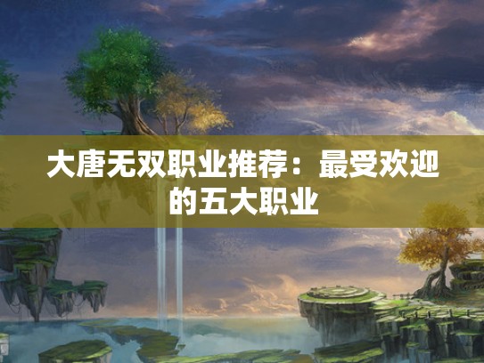 大唐无双职业推荐：最受欢迎的五大职业