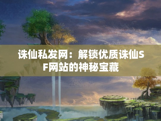 诛仙私发网：解锁优质诛仙SF网站的神秘宝藏