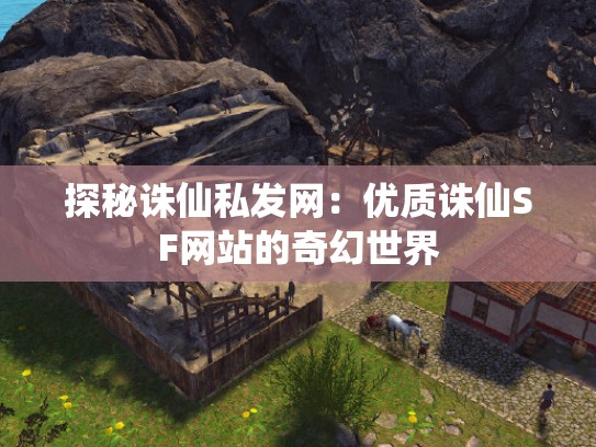 探秘诛仙私发网：优质诛仙SF网站的奇幻世界