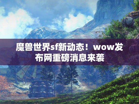 魔兽世界sf新动态！wow发布网重磅消息来袭
