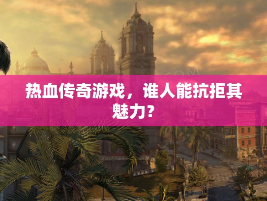 热血传奇游戏，谁人能抗拒其魅力？