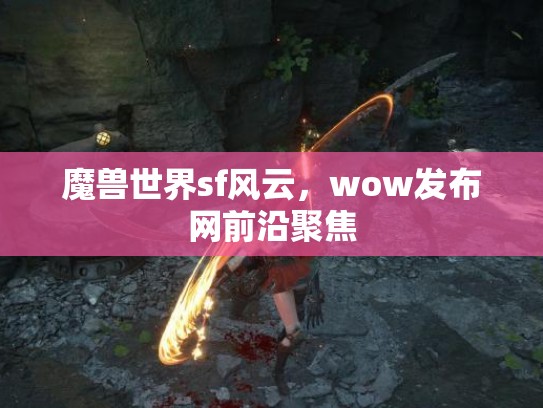 魔兽世界sf风云，wow发布网前沿聚焦