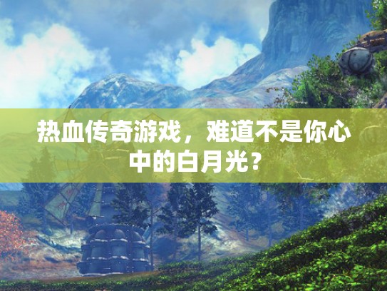 热血传奇游戏，难道不是你心中的白月光？