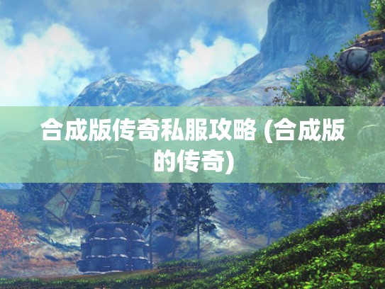 合成版传奇私服攻略 (合成版的传奇)