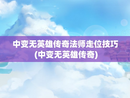 中变无英雄传奇法师走位技巧 (中变无英雄传奇)