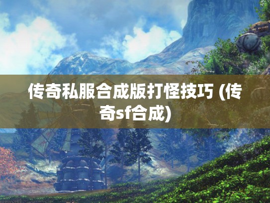 传奇私服合成版打怪技巧 (传奇sf合成)