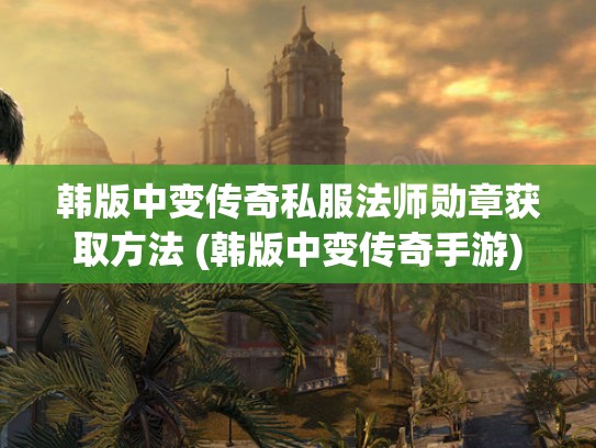 韩版中变传奇私服法师勋章获取方法 (韩版中变传奇手游)