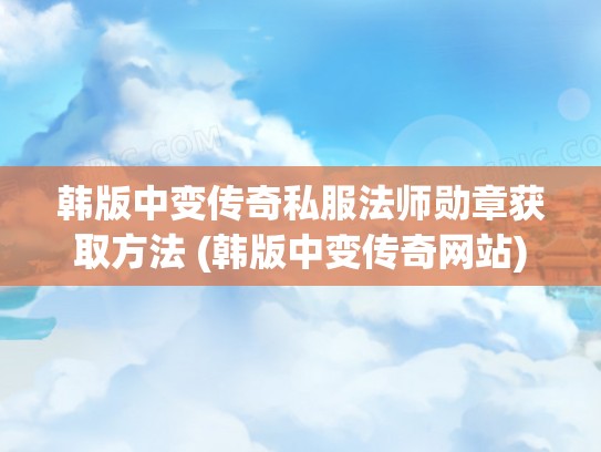 韩版中变传奇私服法师勋章获取方法 (韩版中变传奇网站)