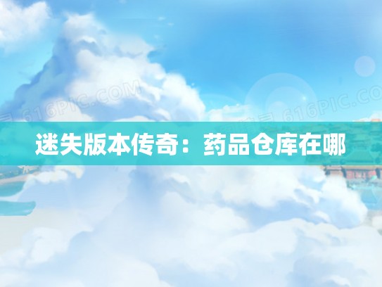 迷失版本传奇：药品仓库在哪