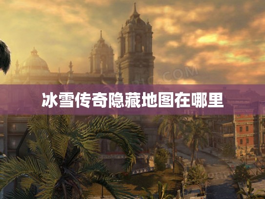冰雪传奇隐藏地图在哪里