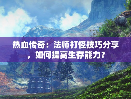 热血传奇：法师打怪技巧分享，如何提高生存能力？