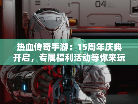 热血传奇手游：15周年庆典开启，专属福利活动等你来玩
