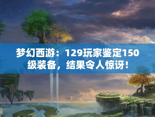 梦幻西游:129玩家鉴定150级装备,结果令人惊讶! 梦幻西游:129玩家鉴定150级装备,结果令人惊讶!