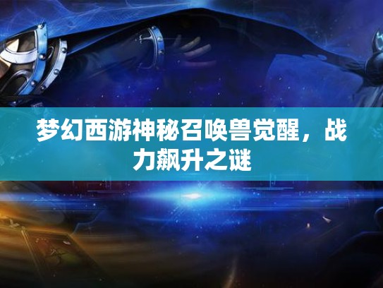 梦幻西游神秘召唤兽觉醒,战力飙升之谜 梦幻西游神秘召唤兽觉醒,战力飙升之谜