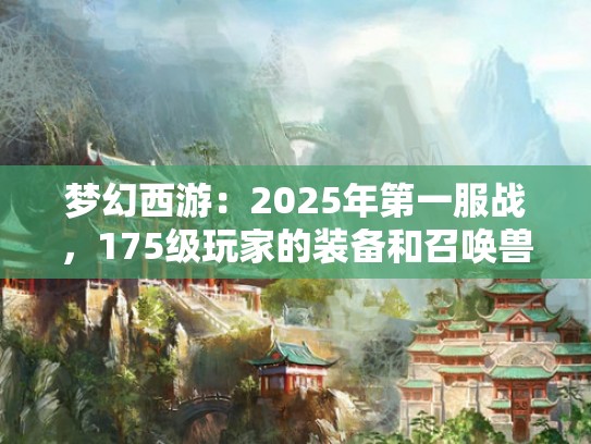 梦幻西游:2025年第一服战,175级玩家的装备和召唤兽展示 梦幻西游:2025年第一服战,175级玩家的装备和召唤兽展示