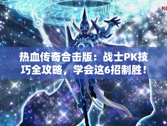 热血传奇合击版：战士PK技巧全攻略，学会这6招制胜！