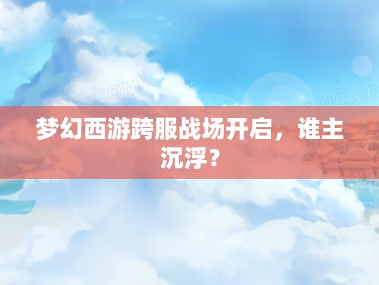 梦幻西游跨服战场开启,谁主沉浮? 梦幻西游跨服战场开启,谁主沉浮?
