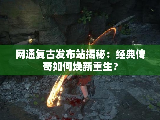 网通复古发布站揭秘:经典传奇如何焕新重生? 网通复古发布站揭秘:经典传奇如何焕新重生?