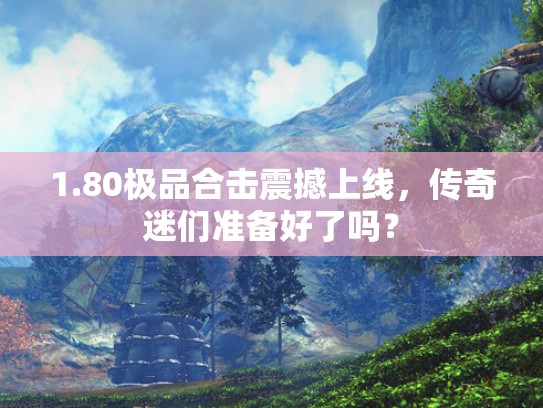 1.80极品合击震撼上线,传奇迷们准备好了吗? 1.80极品合击震撼上线,传奇迷们准备好了吗?