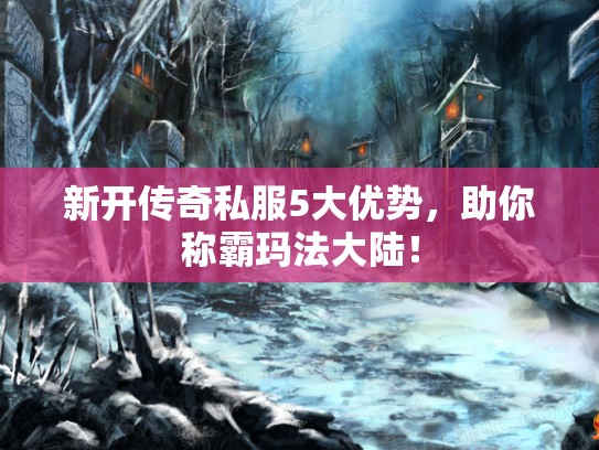新开传奇私服5大优势,助你称霸玛法大陆! 新开传奇私服5大优势,助你称霸玛法大陆!