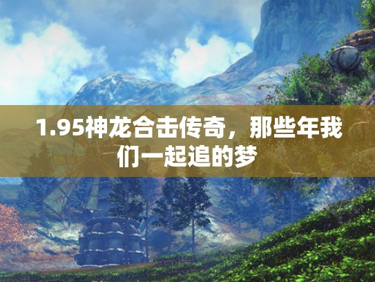 1.95神龙合击传奇,那些年我们一起追的梦 1.95神龙合击传奇,那些年我们一起追的梦