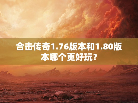 合击传奇1.76版本和1.80版本哪个更好玩? 合击传奇1.76版本和1.80版本哪个更好玩?