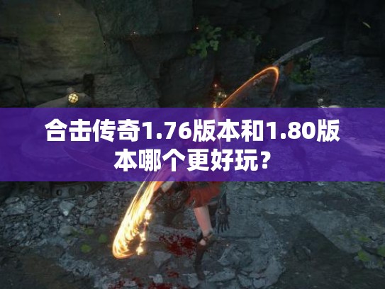 合击传奇1.76版本和1.80版本哪个更好玩? 合击传奇1.76版本和1.80版本哪个更好玩?