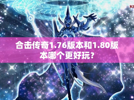 合击传奇1.76版本和1.80版本哪个更好玩? 合击传奇1.76版本和1.80版本哪个更好玩?