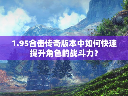 1.95合击传奇版本中如何快速提升角色的战斗力? 1.95合击传奇版本中如何快速提升角色的战斗力?