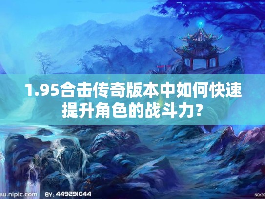 1.95合击传奇版本中如何快速提升角色的战斗力? 1.95合击传奇版本中如何快速提升角色的战斗力?