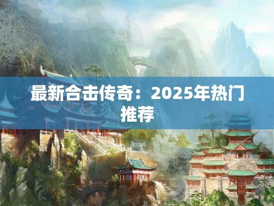 最新合击传奇:2025年热门推荐 最新合击传奇:2025年热门推荐