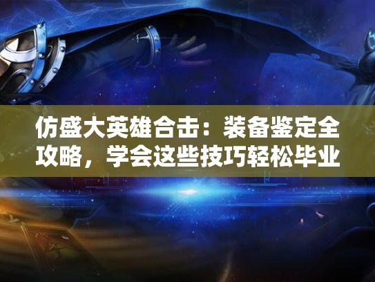 仿盛大英雄合击：装备鉴定全攻略，学会这些技巧轻松毕业