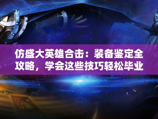 仿盛大英雄合击：装备鉴定全攻略，学会这些技巧轻松毕业