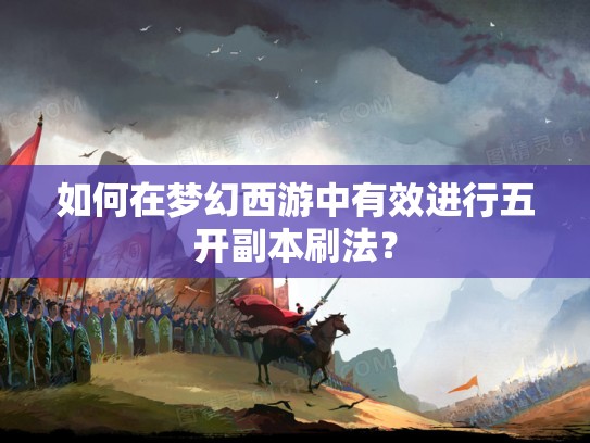 如何在梦幻西游中有效进行五开副本刷法？