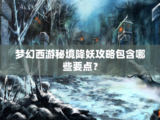 梦幻西游秘境降妖攻略包含哪些要点？