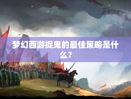 梦幻西游捉鬼的最佳策略是什么？
