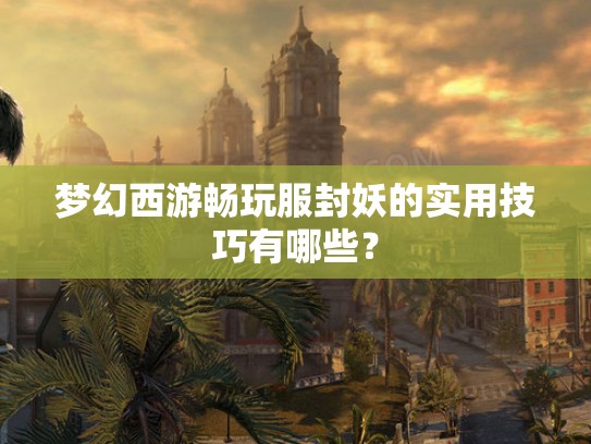 梦幻西游畅玩服封妖的实用技巧有哪些？