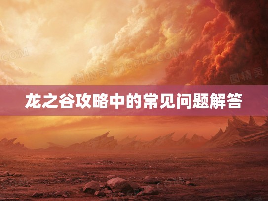 龙之谷攻略中的常见问题解答