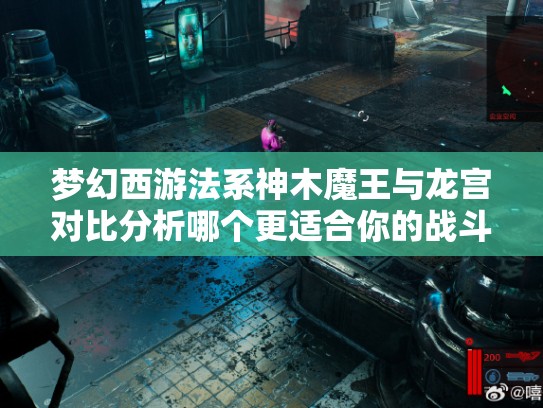 梦幻西游法系神木魔王与龙宫对比分析哪个更适合你的战斗风格