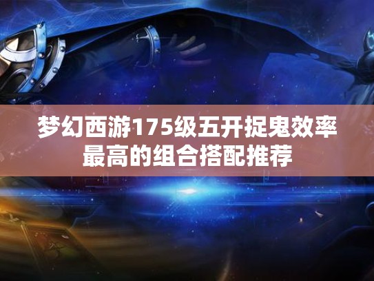 梦幻西游175级五开捉鬼效率最高的组合搭配推荐