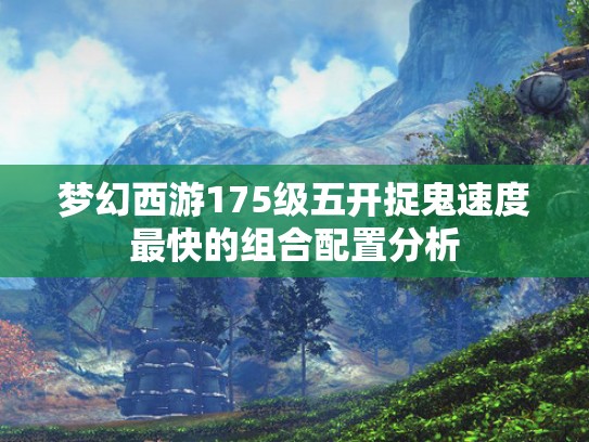 梦幻西游175级五开捉鬼速度最快的组合配置分析