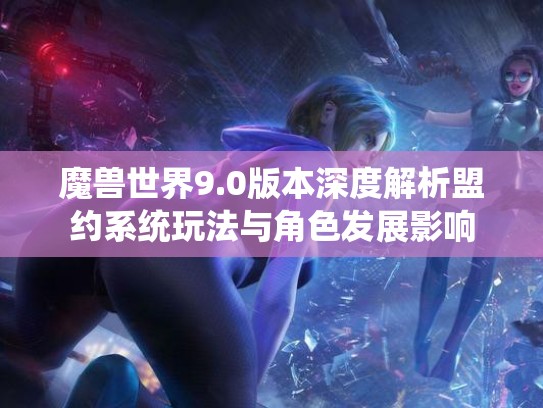 魔兽世界9.0版本深度解析盟约系统玩法与角色发展影响