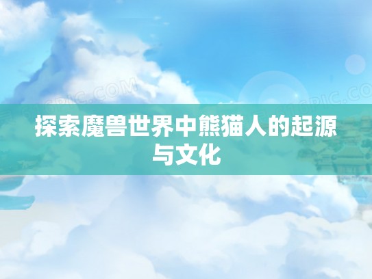 探索魔兽世界中熊猫人的起源与文化