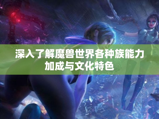 深入了解魔兽世界各种族能力加成与文化特色