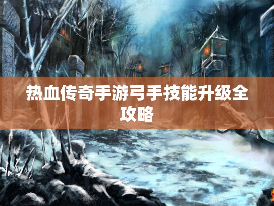 热血传奇手游弓手技能升级全攻略