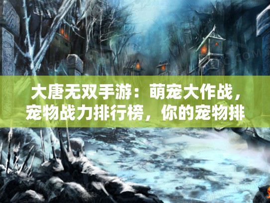 大唐无双手游：萌宠大作战，宠物战力排行榜，你的宠物排第几？